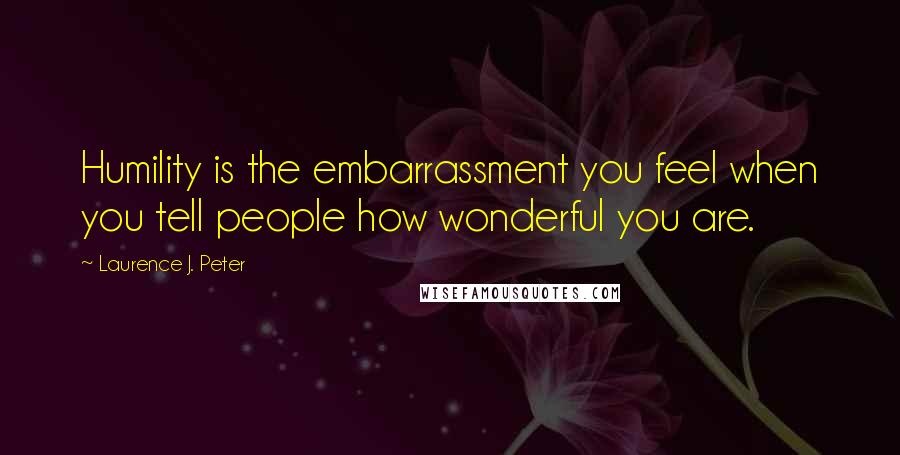 Laurence J. Peter Quotes: Humility is the embarrassment you feel when you tell people how wonderful you are.