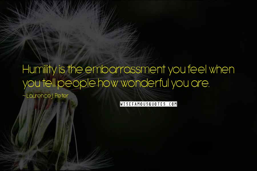 Laurence J. Peter Quotes: Humility is the embarrassment you feel when you tell people how wonderful you are.