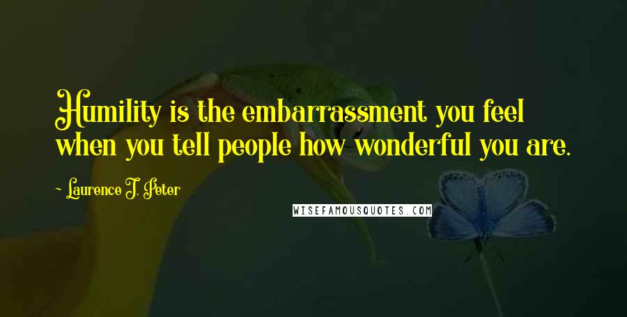 Laurence J. Peter Quotes: Humility is the embarrassment you feel when you tell people how wonderful you are.