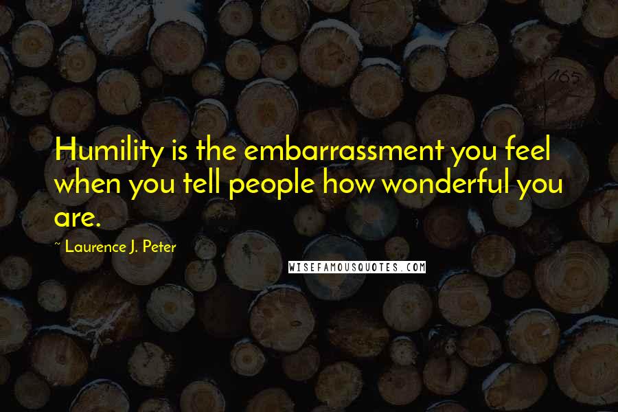 Laurence J. Peter Quotes: Humility is the embarrassment you feel when you tell people how wonderful you are.