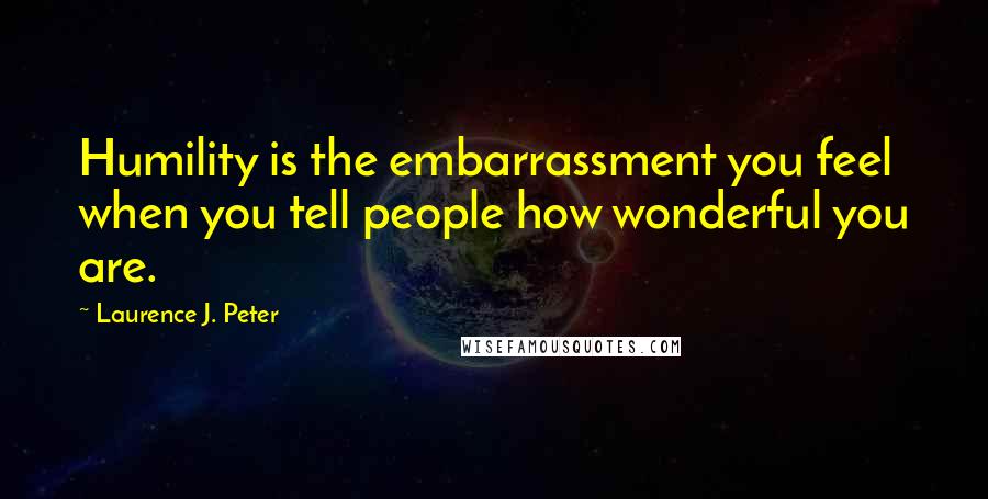 Laurence J. Peter Quotes: Humility is the embarrassment you feel when you tell people how wonderful you are.