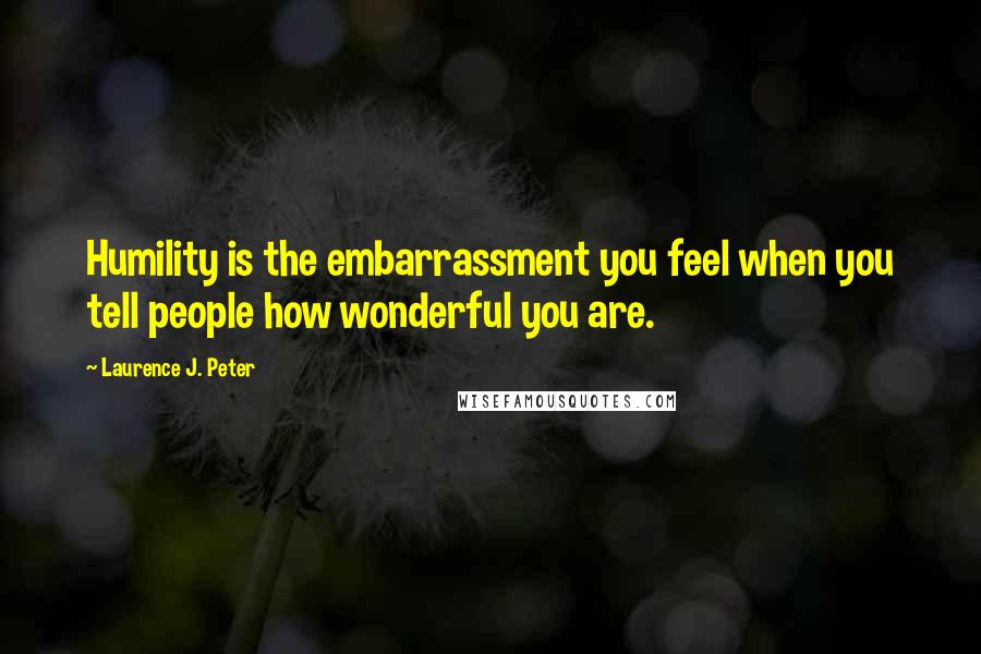 Laurence J. Peter Quotes: Humility is the embarrassment you feel when you tell people how wonderful you are.