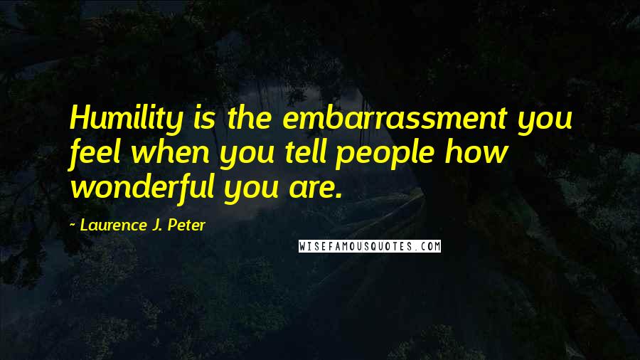 Laurence J. Peter Quotes: Humility is the embarrassment you feel when you tell people how wonderful you are.