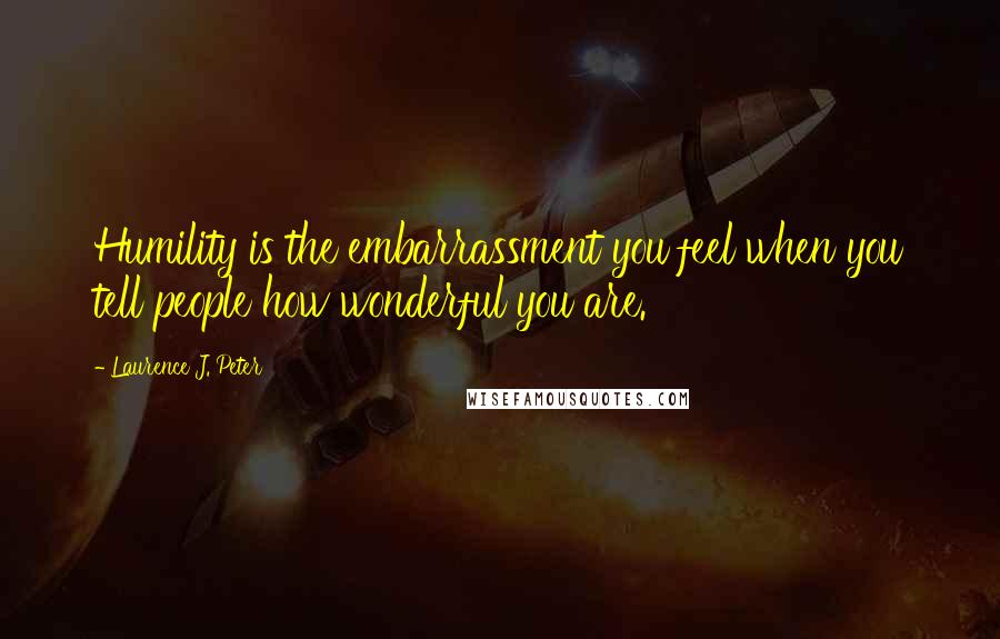 Laurence J. Peter Quotes: Humility is the embarrassment you feel when you tell people how wonderful you are.