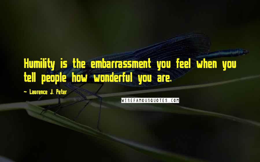 Laurence J. Peter Quotes: Humility is the embarrassment you feel when you tell people how wonderful you are.