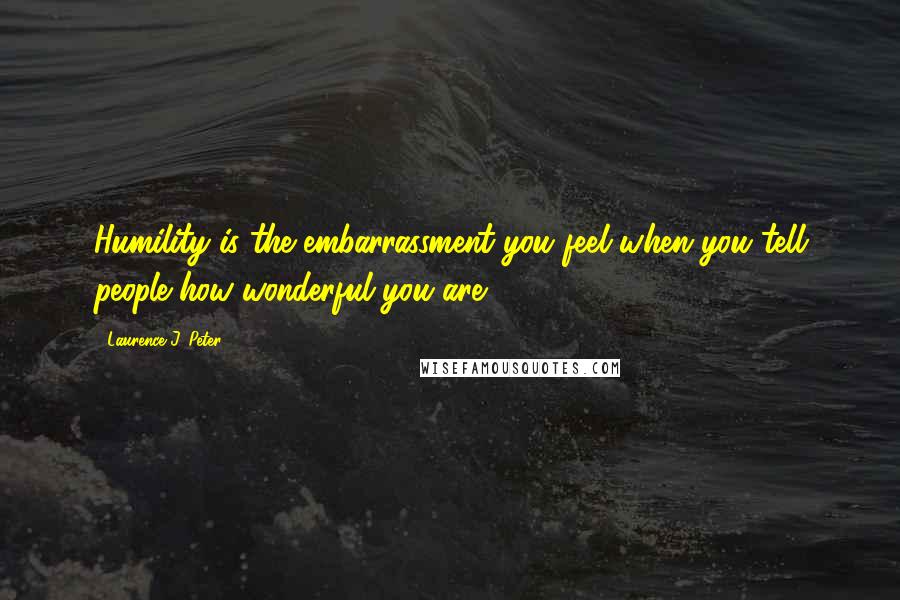 Laurence J. Peter Quotes: Humility is the embarrassment you feel when you tell people how wonderful you are.