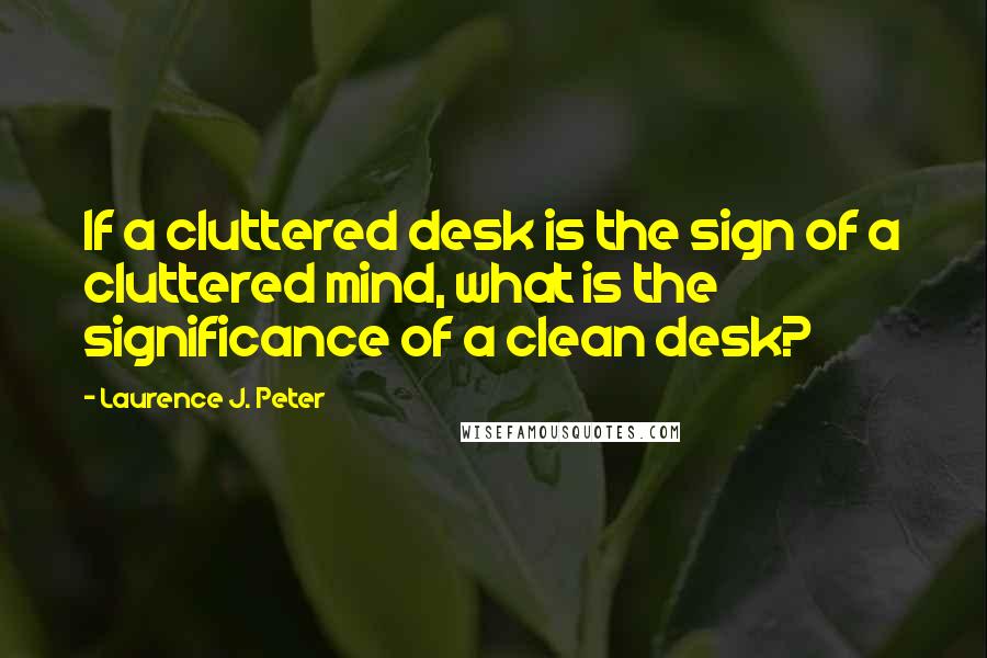 Laurence J. Peter Quotes: If a cluttered desk is the sign of a cluttered mind, what is the significance of a clean desk?