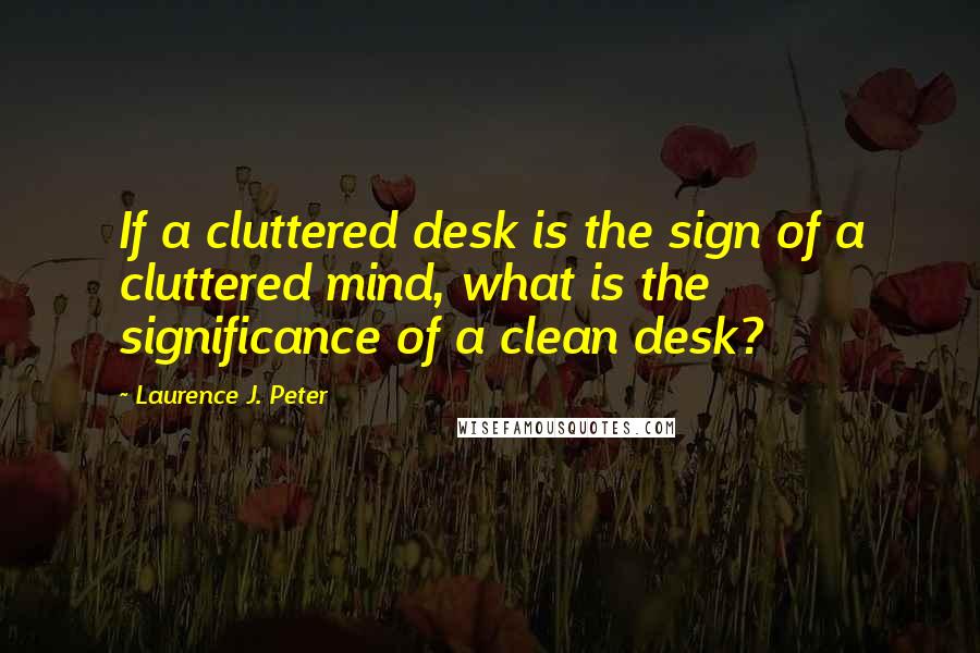 Laurence J. Peter Quotes: If a cluttered desk is the sign of a cluttered mind, what is the significance of a clean desk?