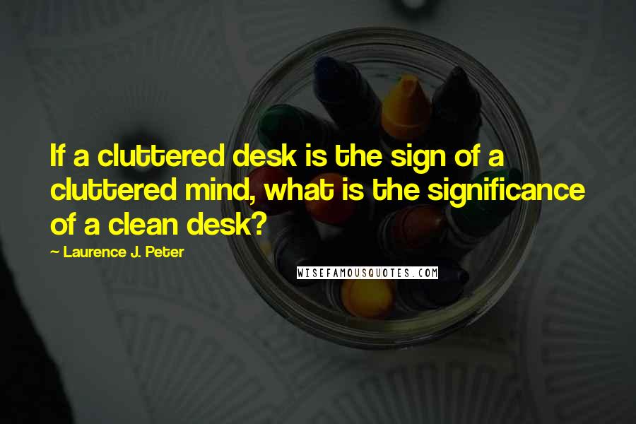 Laurence J. Peter Quotes: If a cluttered desk is the sign of a cluttered mind, what is the significance of a clean desk?