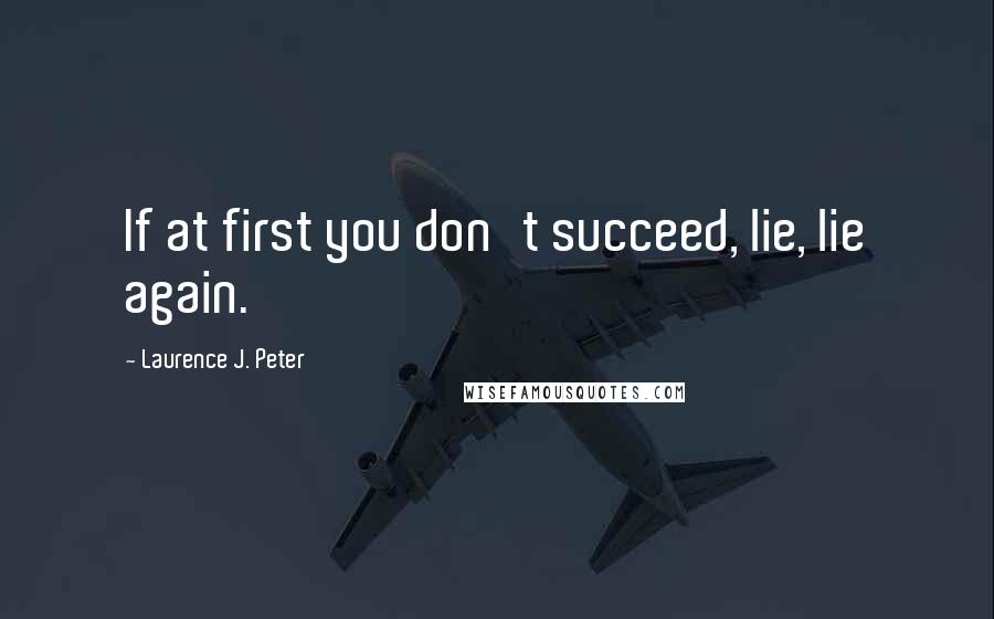 Laurence J. Peter Quotes: If at first you don't succeed, lie, lie again.