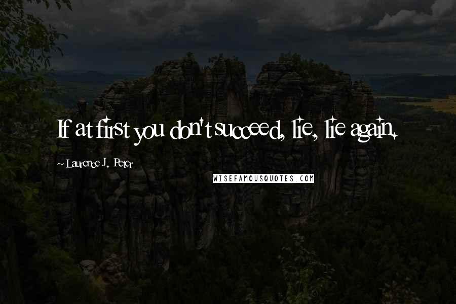 Laurence J. Peter Quotes: If at first you don't succeed, lie, lie again.