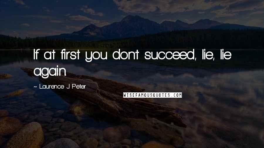 Laurence J. Peter Quotes: If at first you don't succeed, lie, lie again.