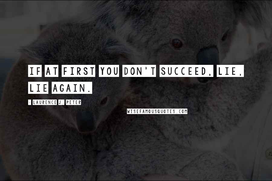 Laurence J. Peter Quotes: If at first you don't succeed, lie, lie again.