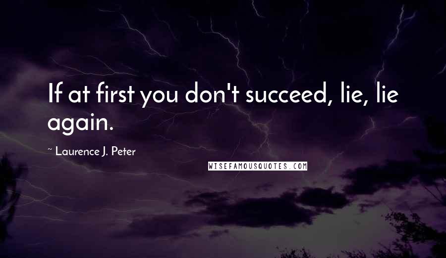 Laurence J. Peter Quotes: If at first you don't succeed, lie, lie again.