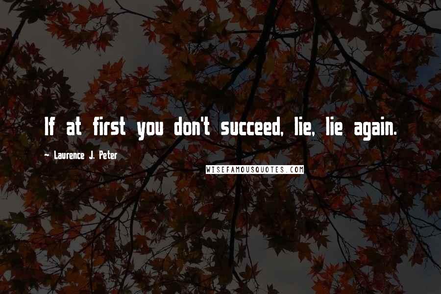 Laurence J. Peter Quotes: If at first you don't succeed, lie, lie again.