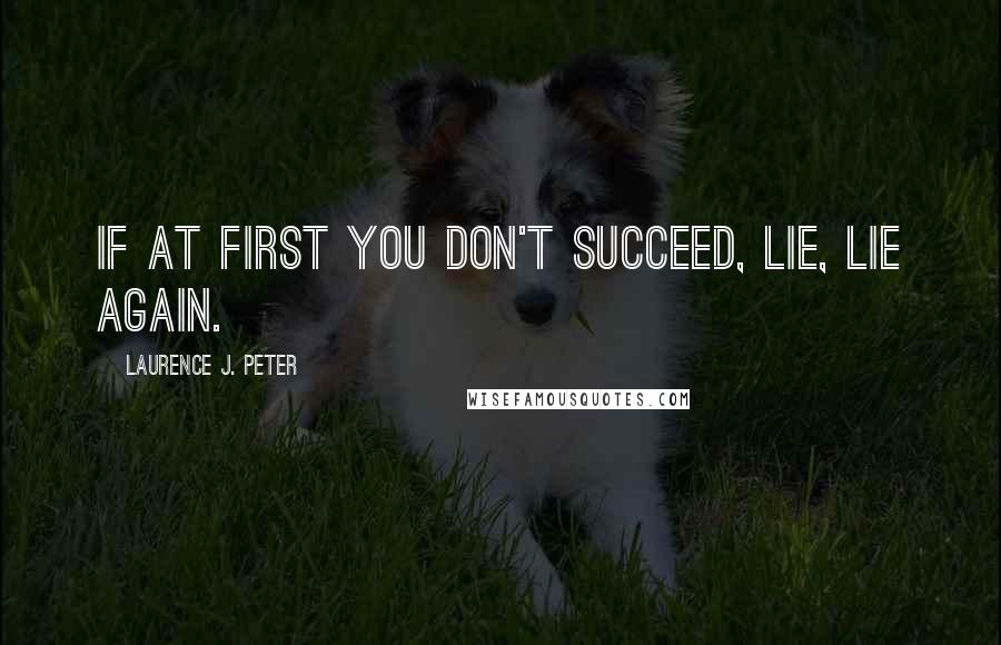 Laurence J. Peter Quotes: If at first you don't succeed, lie, lie again.