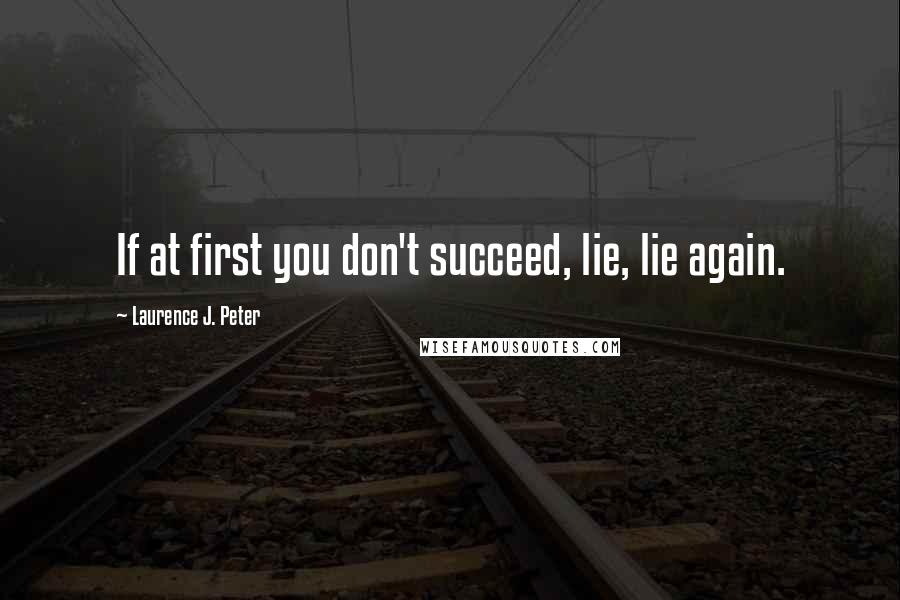 Laurence J. Peter Quotes: If at first you don't succeed, lie, lie again.