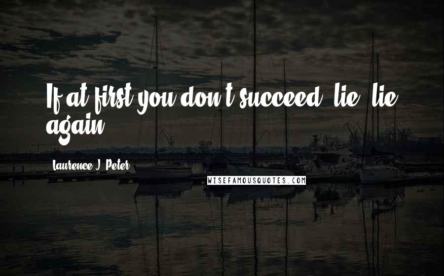 Laurence J. Peter Quotes: If at first you don't succeed, lie, lie again.