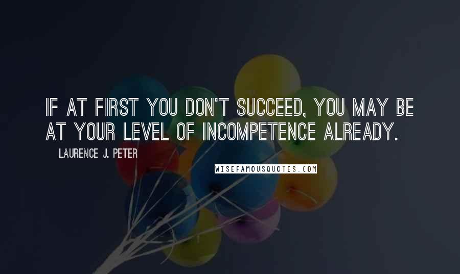 Laurence J. Peter Quotes: If at first you don't succeed, you may be at your level of incompetence already.