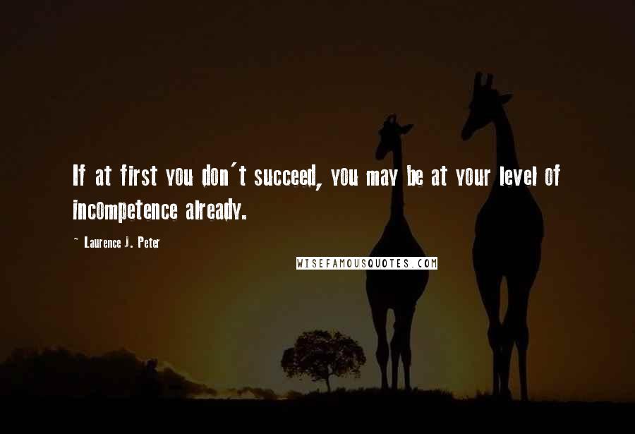 Laurence J. Peter Quotes: If at first you don't succeed, you may be at your level of incompetence already.