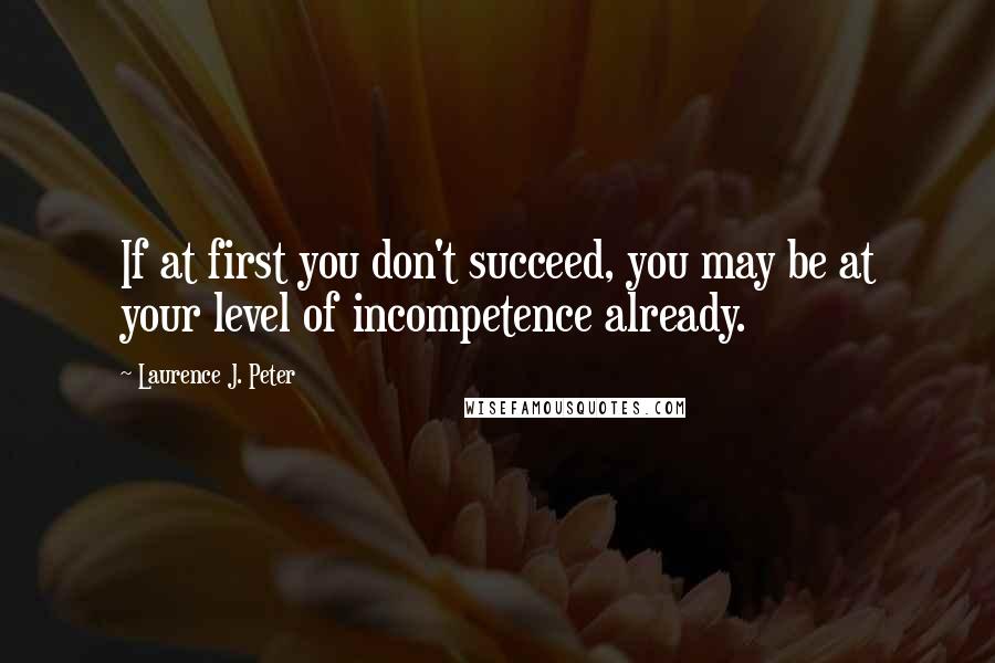 Laurence J. Peter Quotes: If at first you don't succeed, you may be at your level of incompetence already.