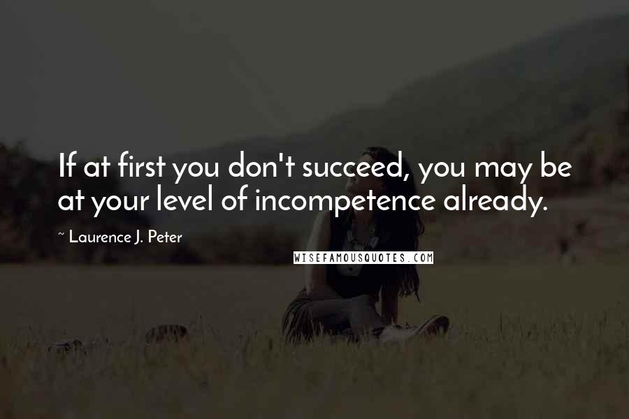 Laurence J. Peter Quotes: If at first you don't succeed, you may be at your level of incompetence already.