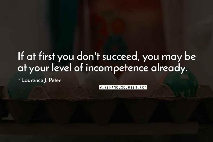 Laurence J. Peter Quotes: If at first you don't succeed, you may be at your level of incompetence already.