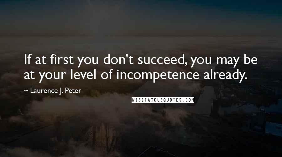 Laurence J. Peter Quotes: If at first you don't succeed, you may be at your level of incompetence already.