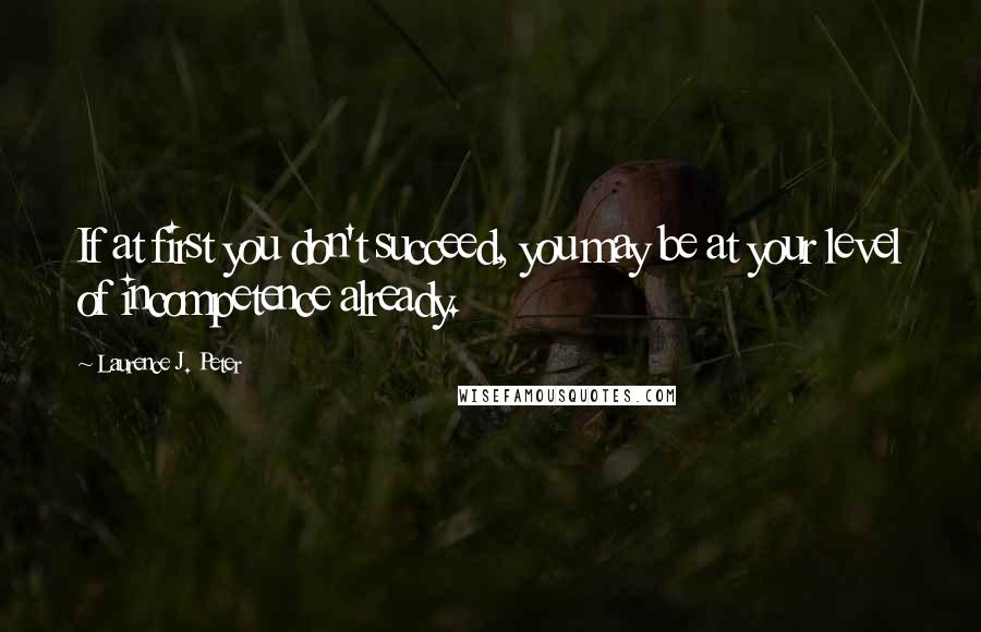 Laurence J. Peter Quotes: If at first you don't succeed, you may be at your level of incompetence already.