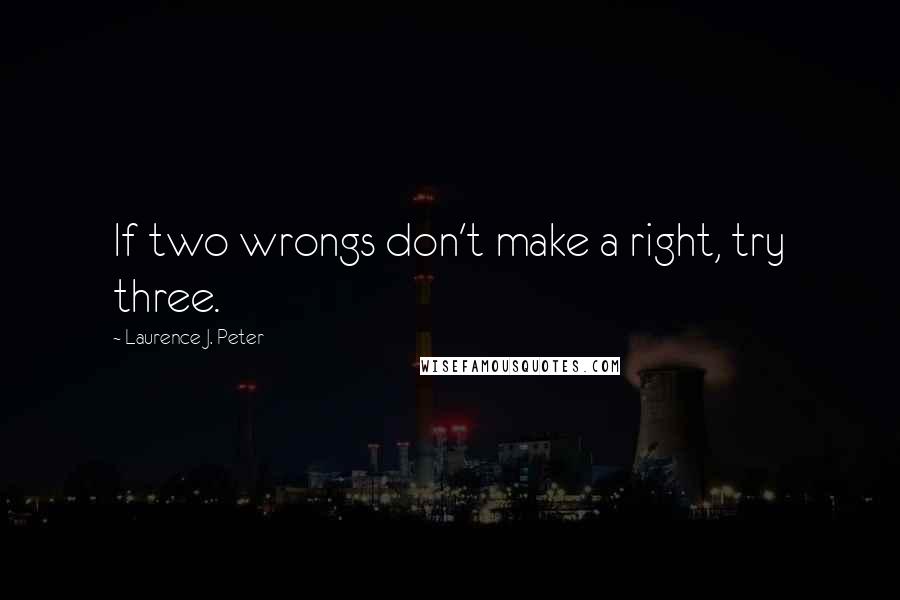 Laurence J. Peter Quotes: If two wrongs don't make a right, try three.