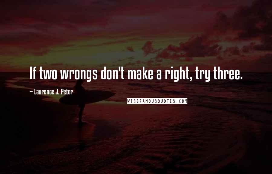 Laurence J. Peter Quotes: If two wrongs don't make a right, try three.