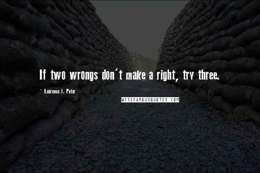 Laurence J. Peter Quotes: If two wrongs don't make a right, try three.