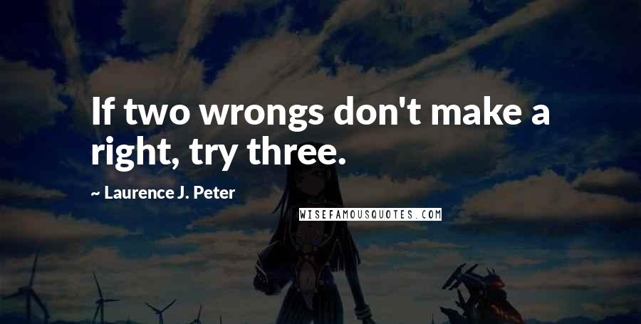 Laurence J. Peter Quotes: If two wrongs don't make a right, try three.