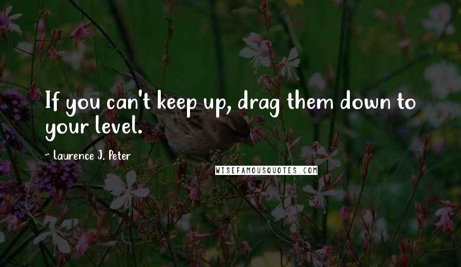 Laurence J. Peter Quotes: If you can't keep up, drag them down to your level.