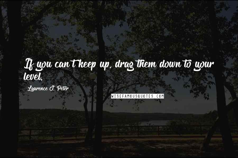 Laurence J. Peter Quotes: If you can't keep up, drag them down to your level.