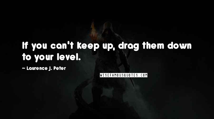 Laurence J. Peter Quotes: If you can't keep up, drag them down to your level.
