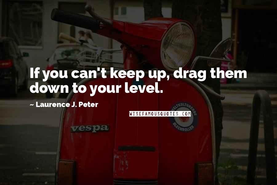 Laurence J. Peter Quotes: If you can't keep up, drag them down to your level.