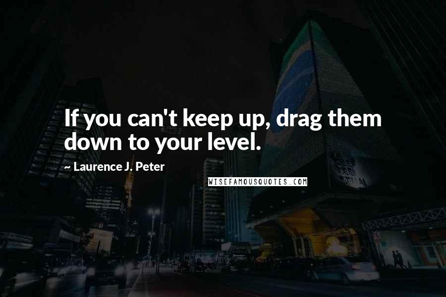 Laurence J. Peter Quotes: If you can't keep up, drag them down to your level.