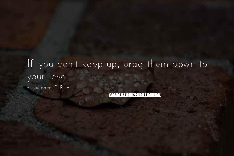 Laurence J. Peter Quotes: If you can't keep up, drag them down to your level.