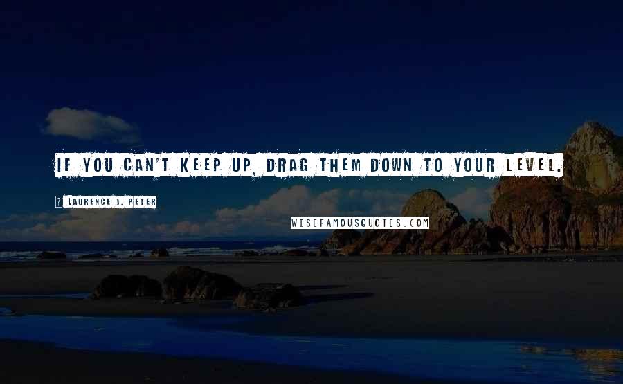 Laurence J. Peter Quotes: If you can't keep up, drag them down to your level.