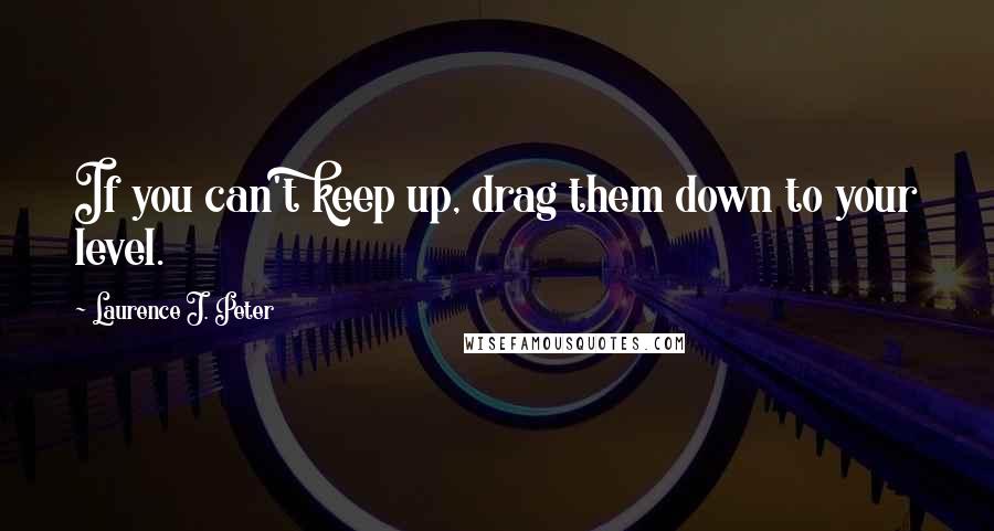 Laurence J. Peter Quotes: If you can't keep up, drag them down to your level.