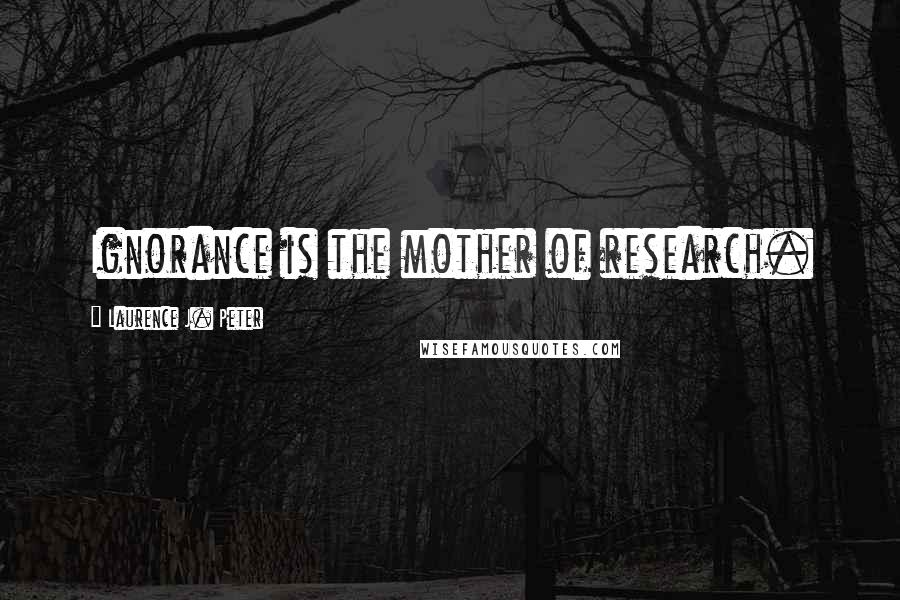 Laurence J. Peter Quotes: Ignorance is the mother of research.