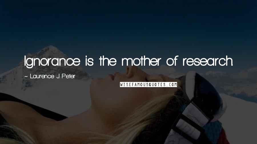 Laurence J. Peter Quotes: Ignorance is the mother of research.