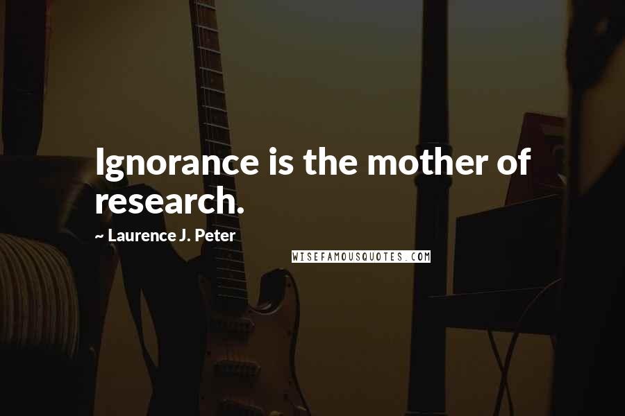 Laurence J. Peter Quotes: Ignorance is the mother of research.