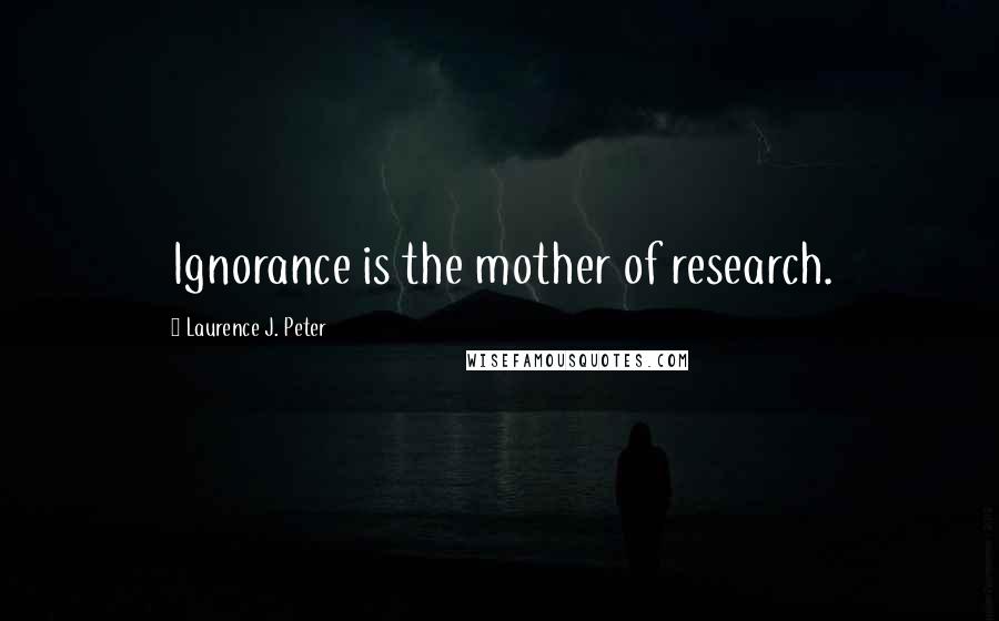 Laurence J. Peter Quotes: Ignorance is the mother of research.