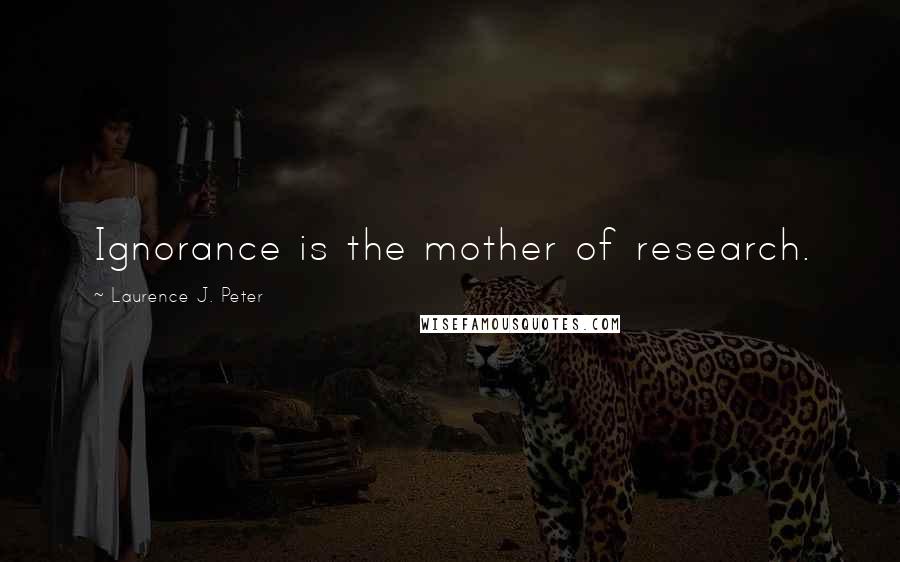 Laurence J. Peter Quotes: Ignorance is the mother of research.