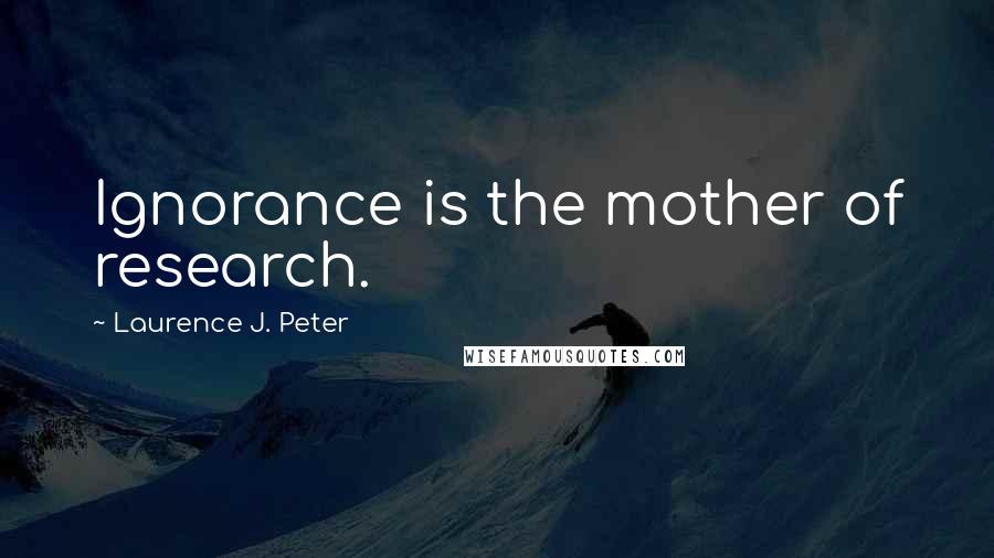 Laurence J. Peter Quotes: Ignorance is the mother of research.