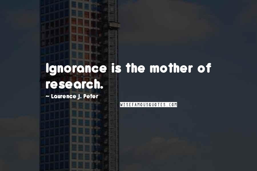 Laurence J. Peter Quotes: Ignorance is the mother of research.