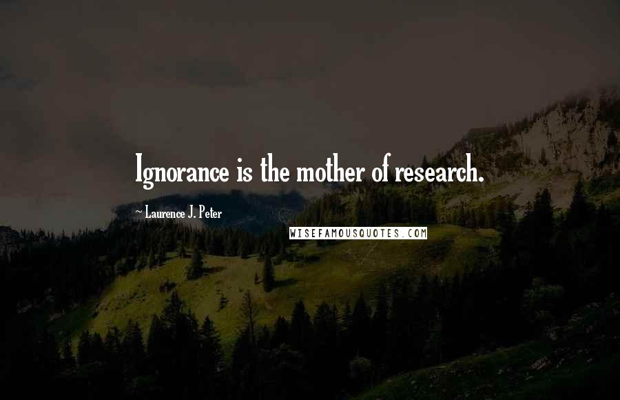 Laurence J. Peter Quotes: Ignorance is the mother of research.