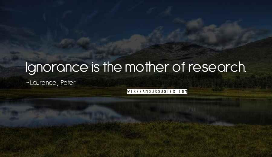 Laurence J. Peter Quotes: Ignorance is the mother of research.